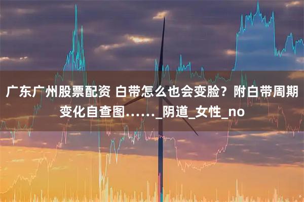 广东广州股票配资 白带怎么也会变脸？附白带周期变化自查图……_阴道_女性_no