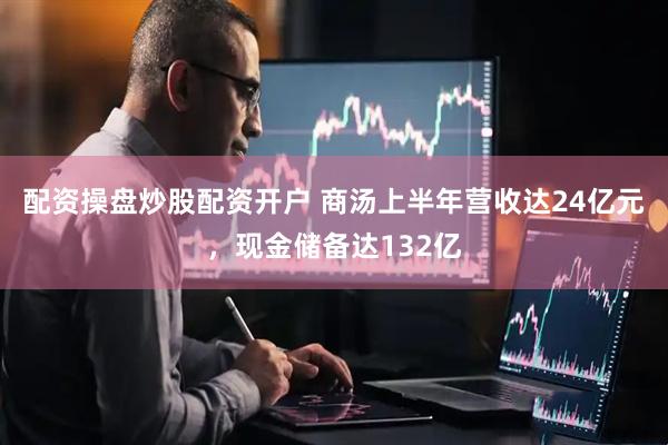 配资操盘炒股配资开户 商汤上半年营收达24亿元，现金储备达132亿
