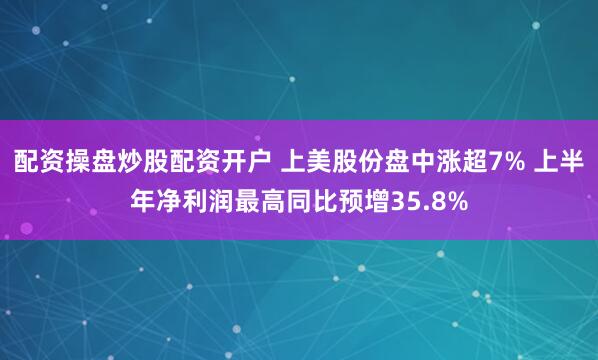 配资操盘炒股配资开户 上美股份盘中涨超7% 上半年净利润最高同比预增35.8%