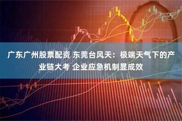 广东广州股票配资 东莞台风天：极端天气下的产业链大考 企业应急机制显成效