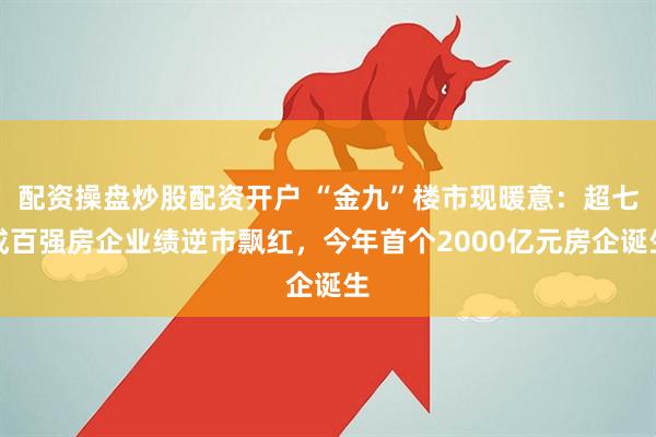 配资操盘炒股配资开户 “金九”楼市现暖意：超七成百强房企业绩逆市飘红，今年首个2000亿元房企诞生
