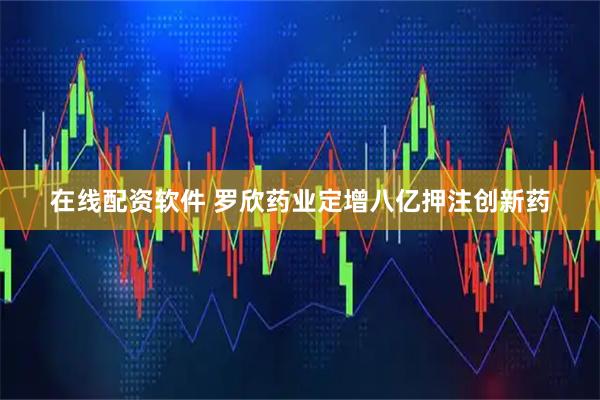 在线配资软件 罗欣药业定增八亿押注创新药