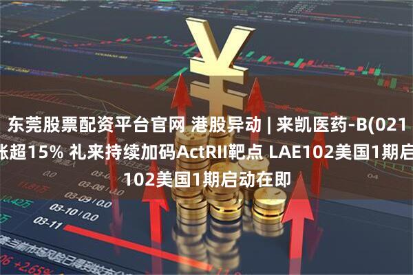 东莞股票配资平台官网 港股异动 | 来凯医药-B(02105)现涨超15% 礼来持续加码ActRII靶点 LAE102美国1期启动在即
