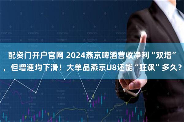配资门开户官网 2024燕京啤酒营收净利“双增”，但增速均下滑！大单品燕京U8还能“狂飙”多久？