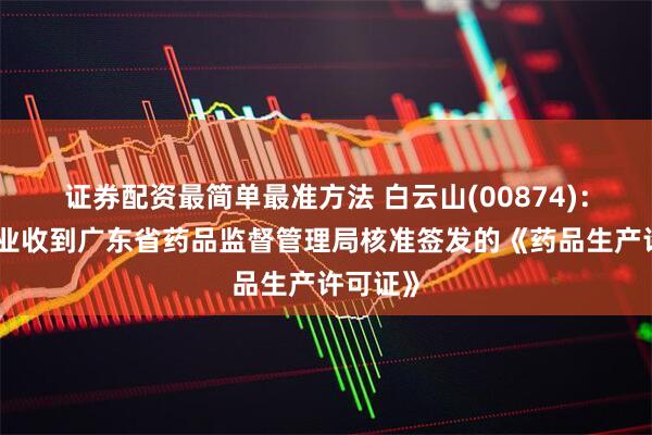 证券配资最简单最准方法 白云山(00874)：明兴药业收到广东省药品监督管理局核准签发的《药品生产许可证》
