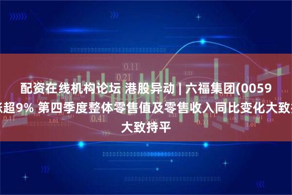配资在线机构论坛 港股异动 | 六福集团(00590)涨超9% 第四季度整体零售值及零售收入同比变化大致持平