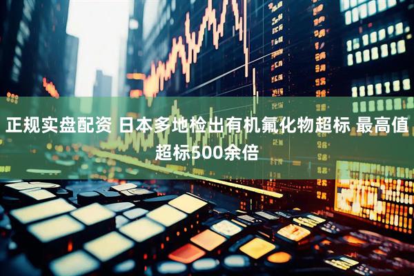 正规实盘配资 日本多地检出有机氟化物超标 最高值超标500余倍