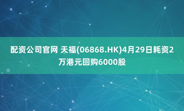 配资公司官网 天福(06868.HK)4月29日耗资2万港元回购6000股