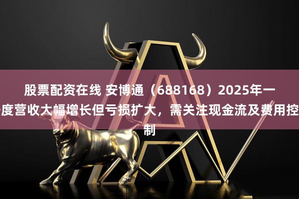 股票配资在线 安博通（688168）2025年一季度营收大幅增长但亏损扩大，需关注现金流及费用控制