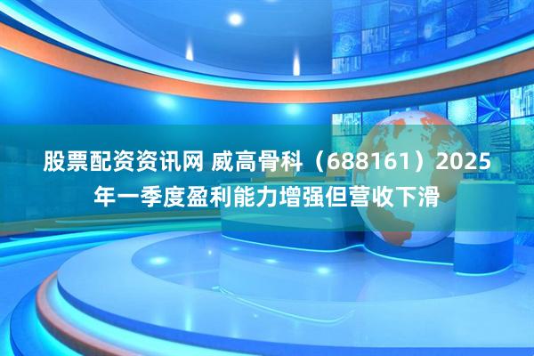 股票配资资讯网 威高骨科（688161）2025年一季度盈利能力增强但营收下滑