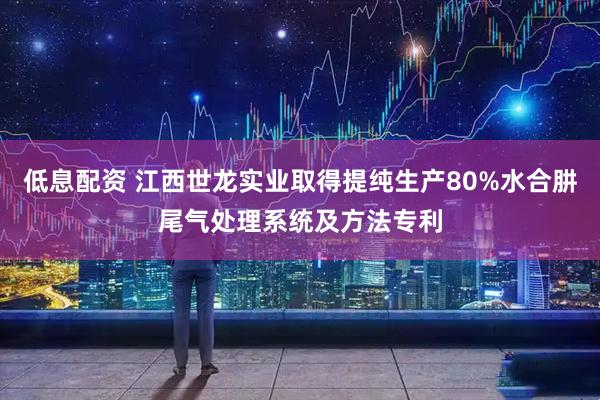 低息配资 江西世龙实业取得提纯生产80%水合肼尾气处理系统及方法专利