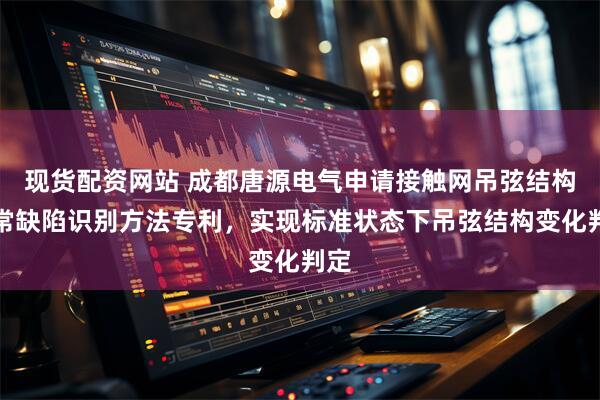 现货配资网站 成都唐源电气申请接触网吊弦结构异常缺陷识别方法专利，实现标准状态下吊弦结构变化判定