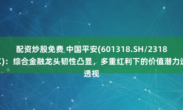配资炒股免费 中国平安(601318.SH/2318.HK)：综合金融龙头韧性凸显，多重红利下的价值潜力透视