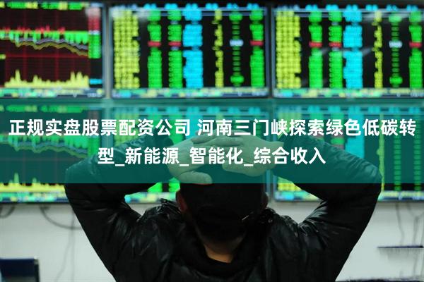 正规实盘股票配资公司 河南三门峡探索绿色低碳转型_新能源_智能化_综合收入