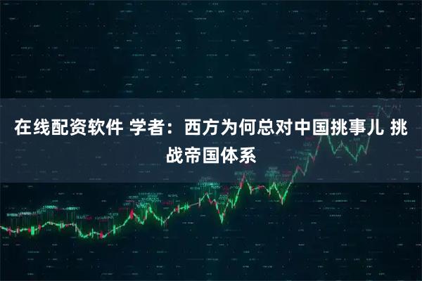 在线配资软件 学者：西方为何总对中国挑事儿 挑战帝国体系