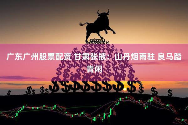 广东广州股票配资 甘肃张掖：山丹烟雨驻 良马踏青闲