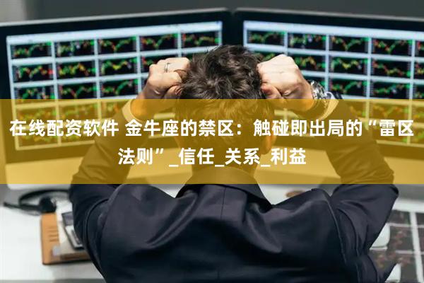 在线配资软件 金牛座的禁区：触碰即出局的“雷区法则”_信任_关系_利益